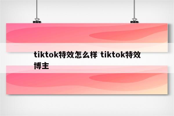 tiktok特效怎么样 tiktok特效博主