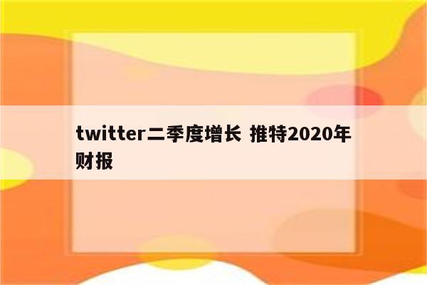 twitter二季度增长 推特2020年财报