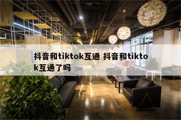 抖音和tiktok互通 抖音和tiktok互通了吗