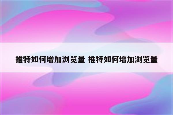 推特如何增加浏览量 推特如何增加浏览量