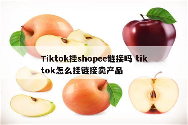 Tiktok挂shopee链接吗 tiktok怎么挂链接卖产品