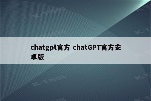 chatgpt官方 chatGPT官方安卓版