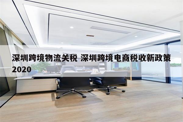 深圳跨境物流关税 深圳跨境电商税收新政策2020