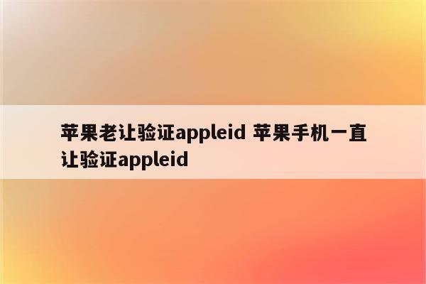 苹果老让验证appleid 苹果手机一直让验证appleid