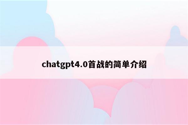 chatgpt4.0首战的简单介绍