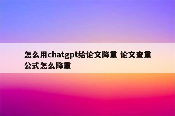 怎么用chatgpt给论文降重 论文查重公式怎么降重