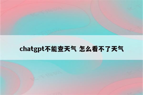 chatgpt不能查天气 怎么看不了天气