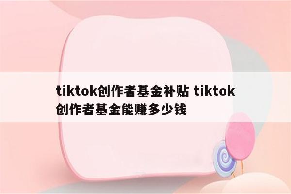 tiktok创作者基金补贴 tiktok创作者基金能赚多少钱