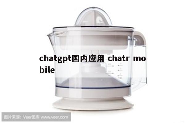 chatgpt国内应用 chatr mobile