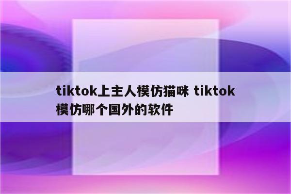 tiktok上主人模仿猫咪 tiktok模仿哪个国外的软件