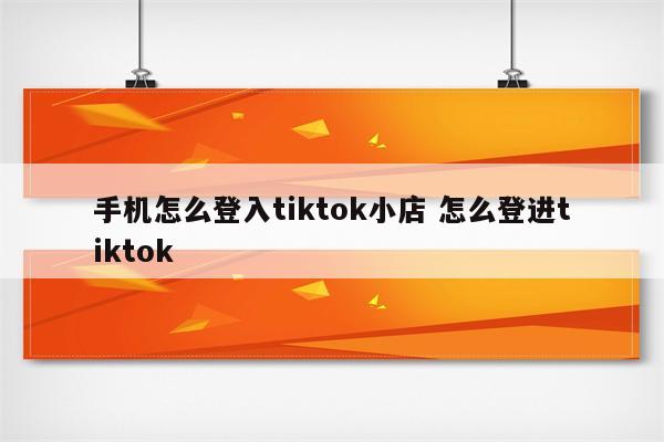 手机怎么登入tiktok小店 怎么登进tiktok