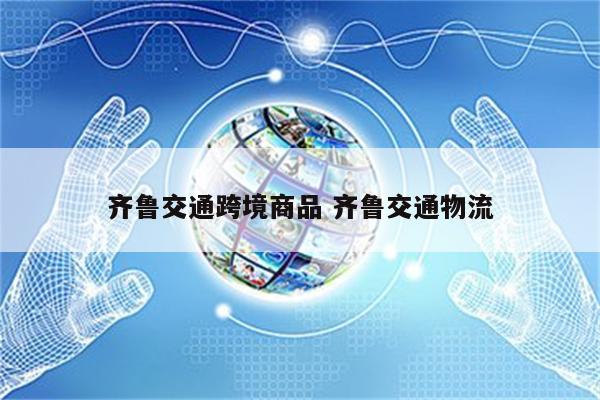 齐鲁交通跨境商品 齐鲁交通物流