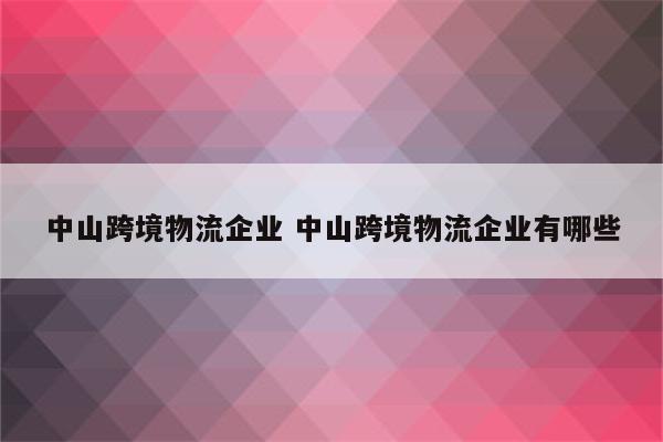 中山跨境物流企业 中山跨境物流企业有哪些