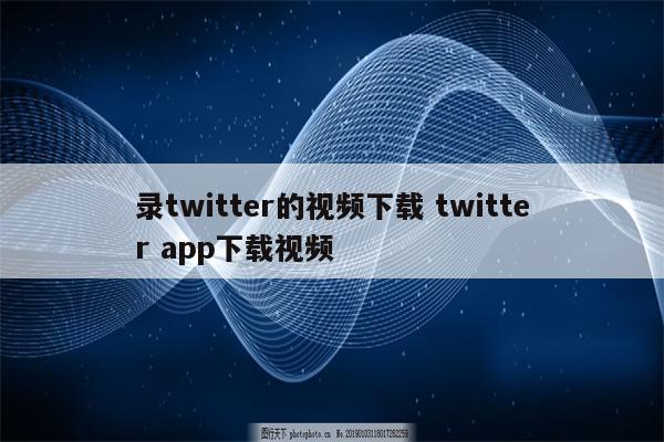 录twitter的视频下载 twitter app下载视频