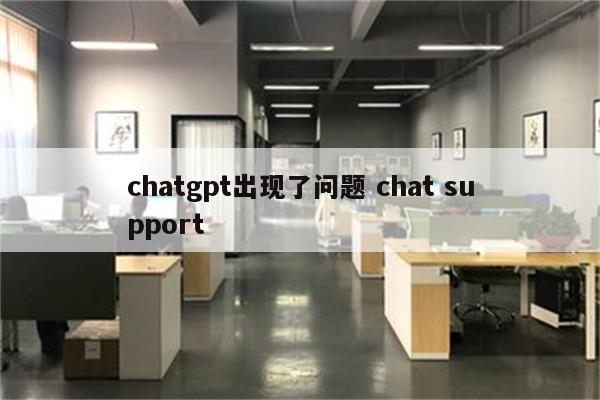 chatgpt出现了问题 chat support
