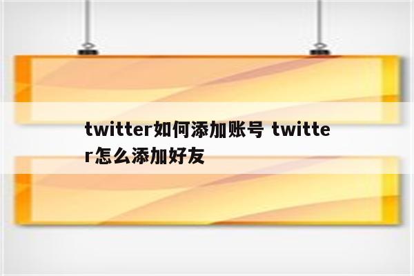 twitter如何添加账号 twitter怎么添加好友