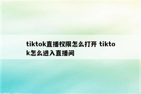 tiktok直播权限怎么打开 tiktok怎么进入直播间