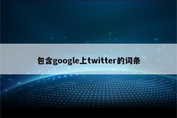 包含google上twitter的词条