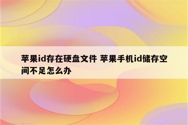 苹果id存在硬盘文件 苹果手机id储存空间不足怎么办