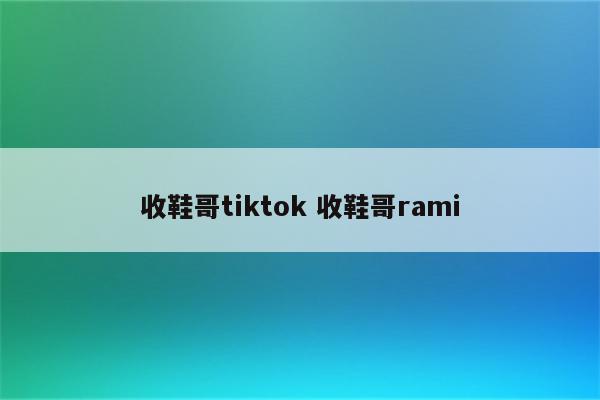 收鞋哥tiktok 收鞋哥rami