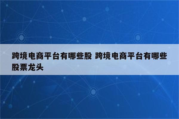 跨境电商平台有哪些股 跨境电商平台有哪些股票龙头