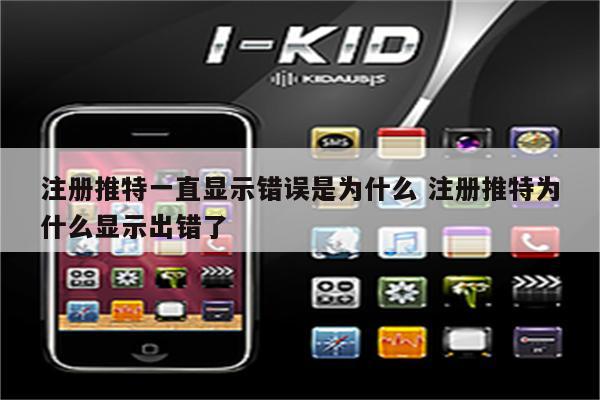 注册推特一直显示错误是为什么 注册推特为什么显示出错了