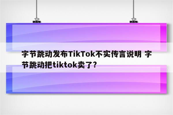 字节跳动发布TikTok不实传言说明 字节跳动把tiktok卖了?
