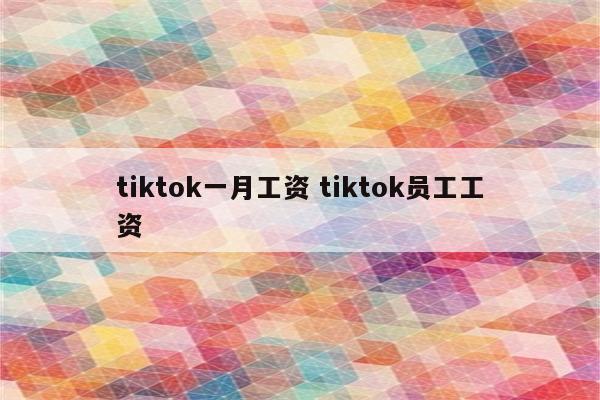tiktok一月工资 tiktok员工工资