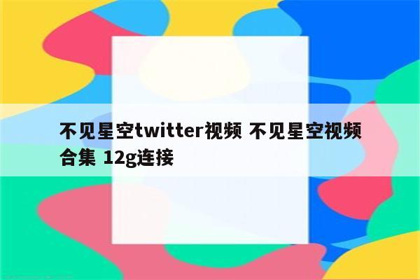不见星空twitter视频 不见星空视频合集 12g连接
