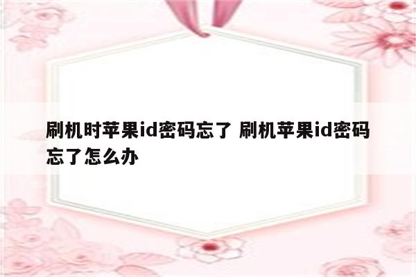 刷机时苹果id密码忘了 刷机苹果id密码忘了怎么办