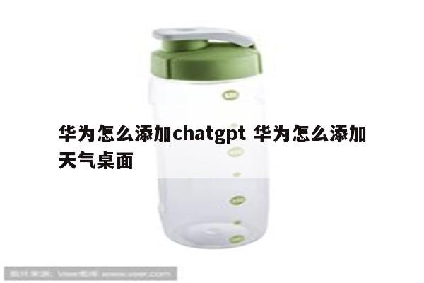 华为怎么添加chatgpt 华为怎么添加天气桌面