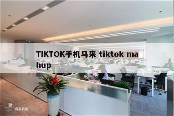 TIKTOK手机马来 tiktok mahup