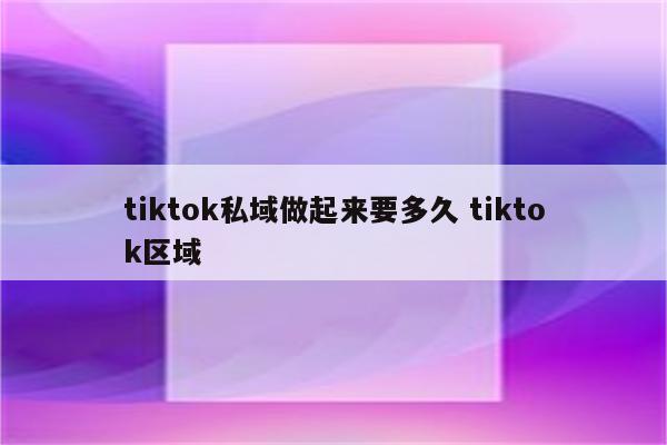 tiktok私域做起来要多久 tiktok区域