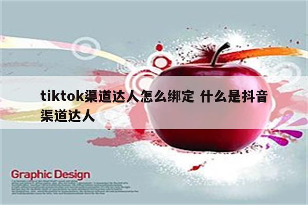 tiktok渠道达人怎么绑定 什么是抖音渠道达人