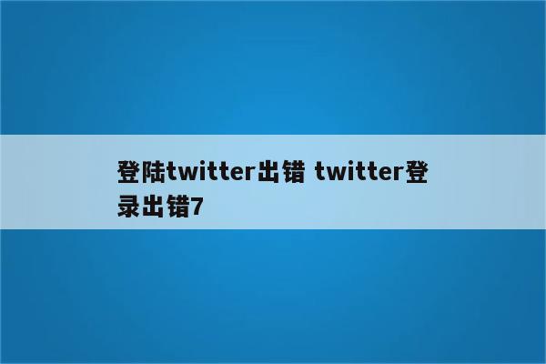 登陆twitter出错 twitter登录出错7