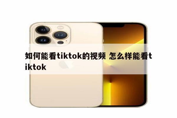 如何能看tiktok的视频 怎么样能看tiktok