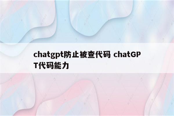 chatgpt防止被查代码 chatGPT代码能力