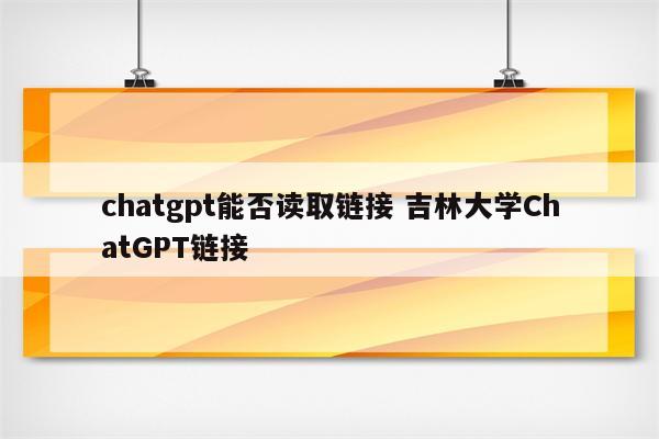 chatgpt能否读取链接 吉林大学ChatGPT链接