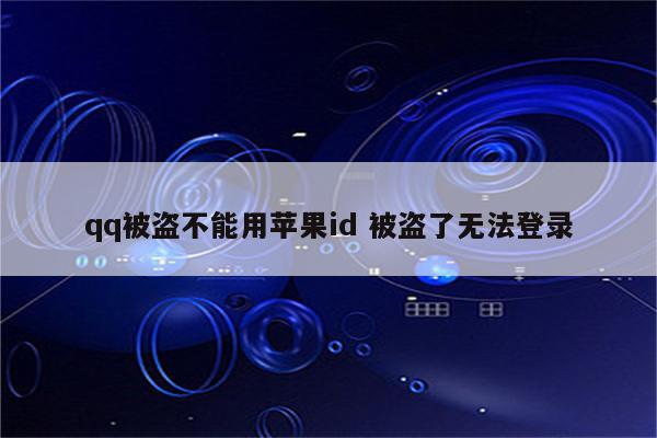 qq被盗不能用苹果id 被盗了无法登录