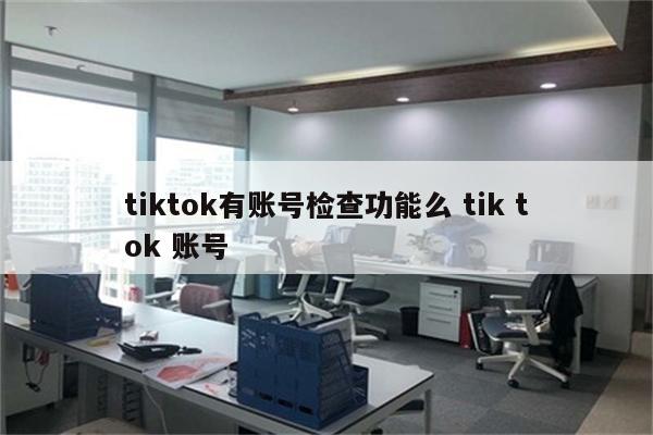 tiktok有账号检查功能么 tik tok 账号