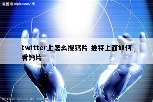 twitter上怎么搜钙片 推特上面如何看钙片