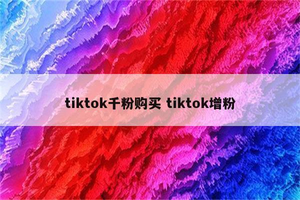 tiktok千粉购买 tiktok增粉