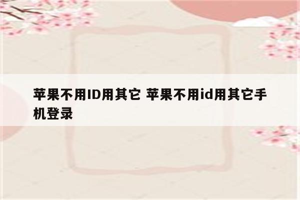 苹果不用ID用其它 苹果不用id用其它手机登录