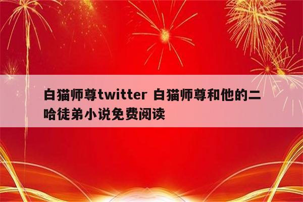 白猫师尊twitter 白猫师尊和他的二哈徒弟小说免费阅读