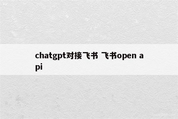 chatgpt对接飞书 飞书open api