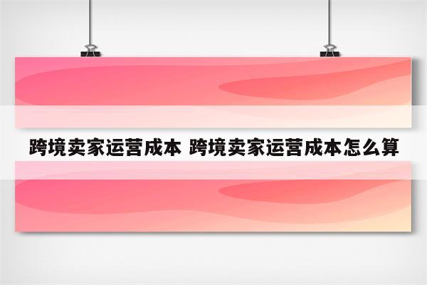 跨境卖家运营成本 跨境卖家运营成本怎么算