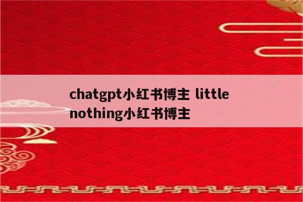 chatgpt小红书博主 little nothing小红书博主