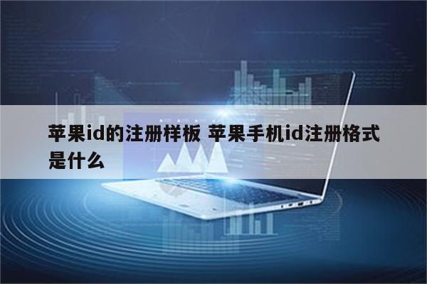 苹果id的注册样板 苹果手机id注册格式是什么