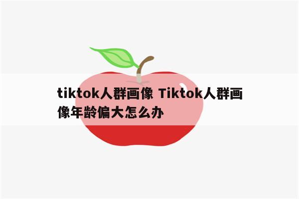 tiktok人群画像 Tiktok人群画像年龄偏大怎么办