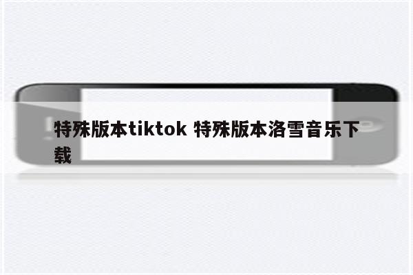 特殊版本tiktok 特殊版本洛雪音乐下载
